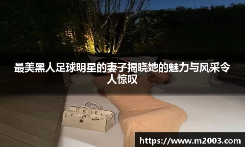 最美黑人足球明星的妻子揭晓她的魅力与风采令人惊叹