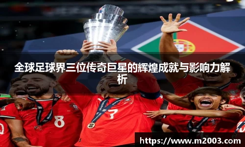 全球足球界三位传奇巨星的辉煌成就与影响力解析